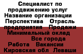 Специалист по продвижению услуг › Название организации ­ Перспектива › Отрасль предприятия ­ Продажи › Минимальный оклад ­ 40 000 - Все города Работа » Вакансии   . Кировская обл.,Леваши д.